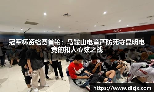 冠军杯资格赛首轮：马鞍山电竞严防死守昆明电竞的扣人心弦之战