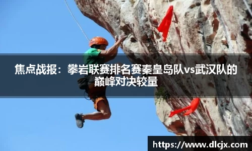焦点战报：攀岩联赛排名赛秦皇岛队vs武汉队的巅峰对决较量
